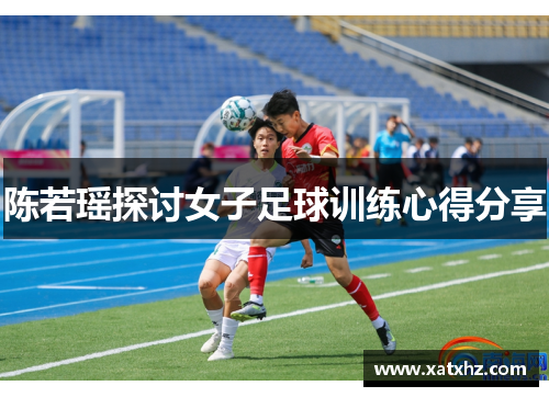 陈若瑶探讨女子足球训练心得分享